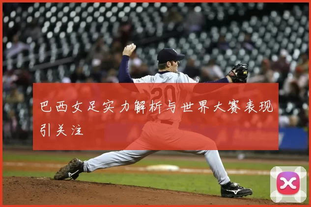 巴西女足实力解析与世界大赛表现引关注