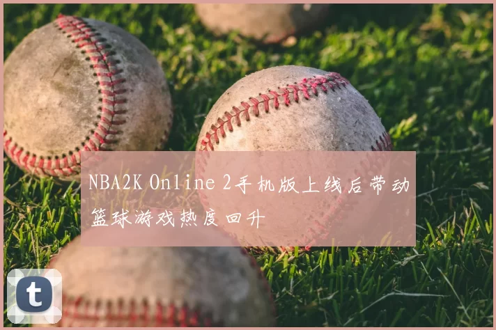 NBA2K Online 2手机版上线后带动篮球游戏热度回升