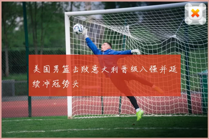 美国男篮击败意大利晋级八强并延续冲冠势头