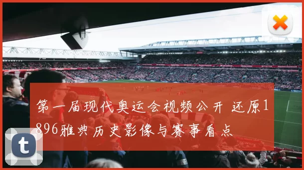 第一届现代奥运会视频公开 还原1896雅典历史影像与赛事看点