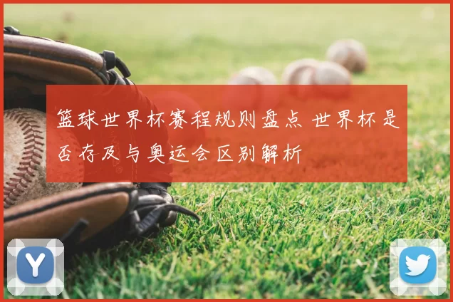 篮球世界杯赛程规则盘点 世界杯是否存及与奥运会区别解析