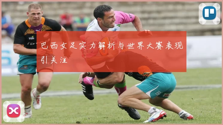 巴西女足实力解析与世界大赛表现引关注