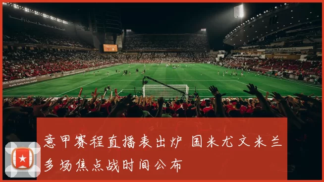 意甲赛程直播表出炉 国米尤文米兰多场焦点战时间公布