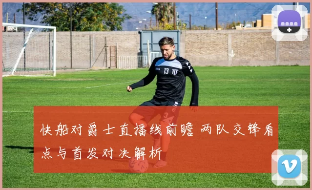 快船对爵士直播线前瞻 两队交锋看点与首发对决解析