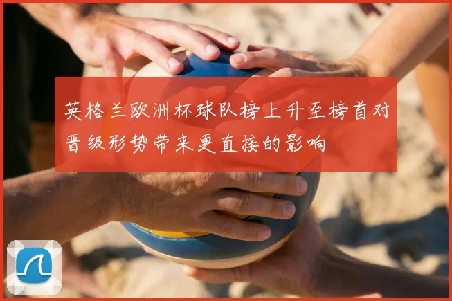 英格兰欧洲杯球队榜上升至榜首对晋级形势带来更直接的影响