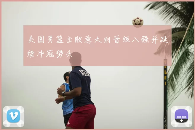 美国男篮击败意大利晋级八强并延续冲冠势头