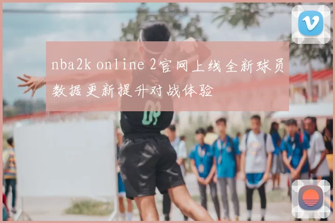 nba2k online 2官网上线全新球员数据更新提升对战体验