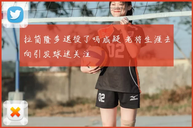 拉简隆多退役了吗成疑 老将生涯去向引发球迷关注