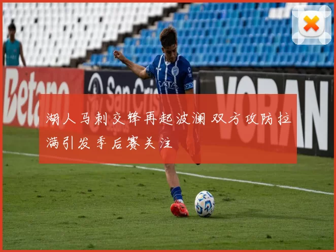 湖人马刺交锋再起波澜 双方攻防拉满引发季后赛关注