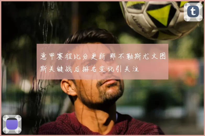 意甲赛程比分更新 那不勒斯尤文图斯关键战后排名变化引关注