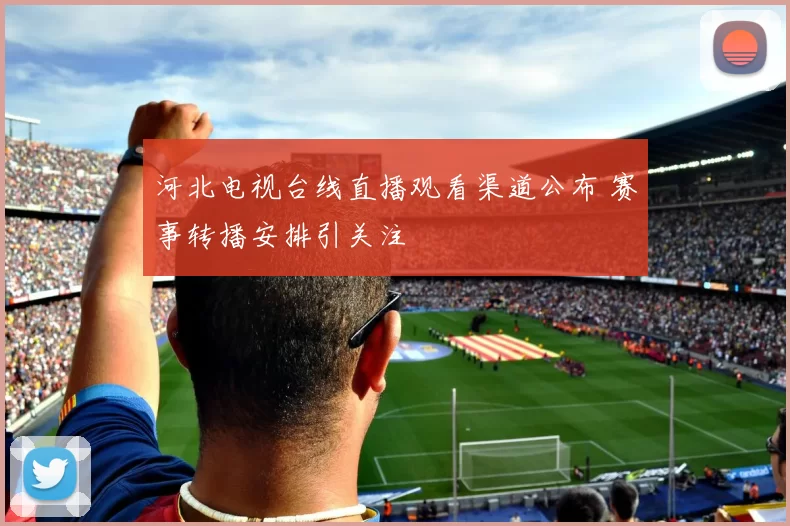 河北电视台线直播观看渠道公布 赛事转播安排引关注