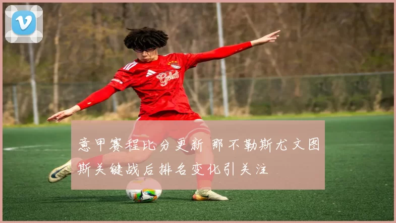 意甲赛程比分更新 那不勒斯尤文图斯关键战后排名变化引关注