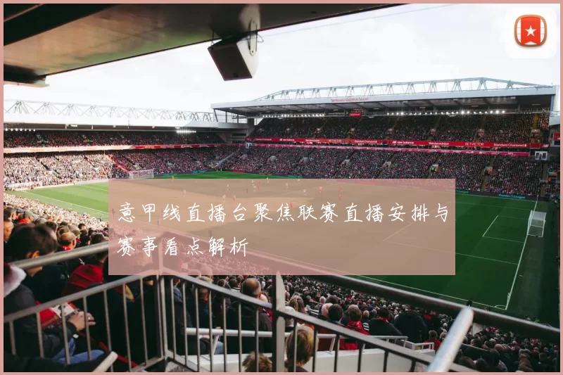 意甲线直播台聚焦联赛直播安排与赛事看点解析