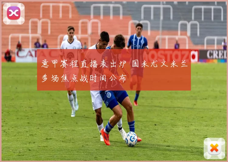 意甲赛程直播表出炉 国米尤文米兰多场焦点战时间公布