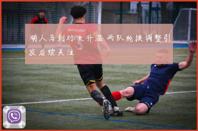 湖人马刺对决升温 两队轮换调整引发后续关注