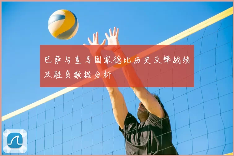 巴萨与皇马国家德比历史交锋战绩及胜负数据分析