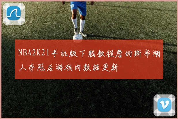 NBA2K21手机版下载教程詹姆斯率湖人夺冠后游戏内数据更新