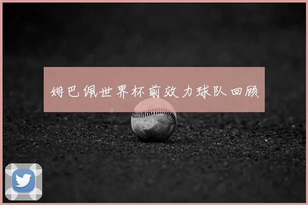 姆巴佩世界杯前效力球队回顾