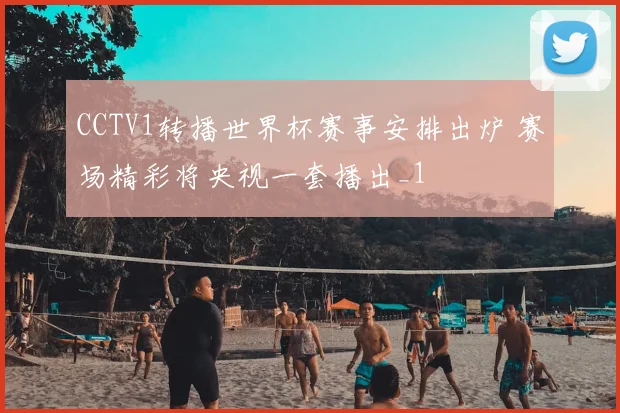 CCTV1转播世界杯赛事安排出炉 赛场精彩将央视一套播出_1