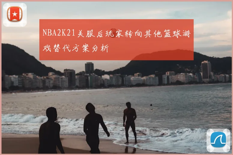 NBA2K21关服后玩家转向其他篮球游戏替代方案分析
