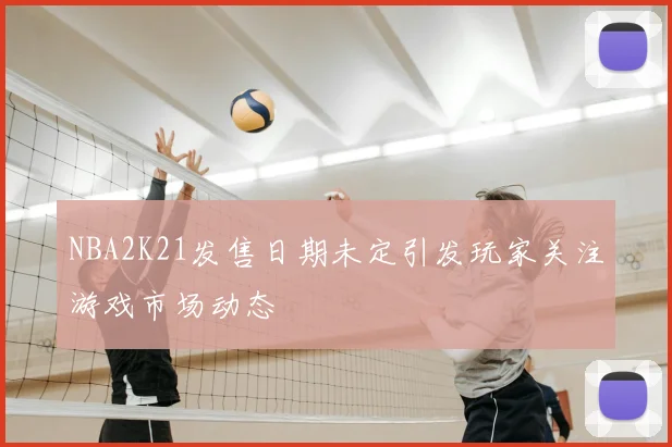 NBA2K21发售日期未定引发玩家关注游戏市场动态