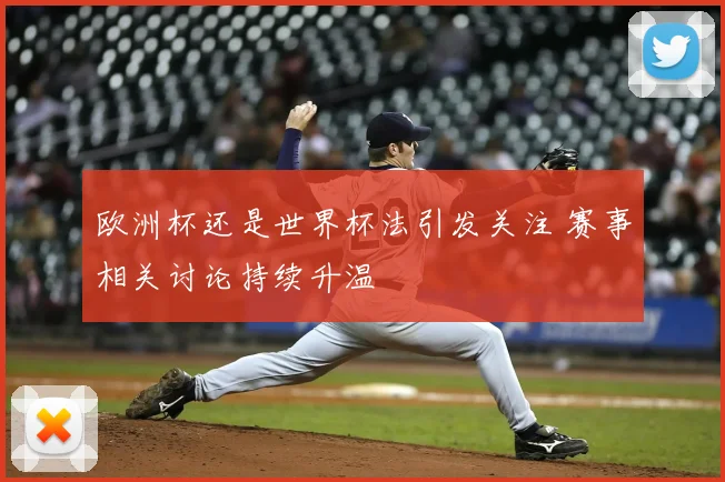 欧洲杯还是世界杯法引发关注 赛事相关讨论持续升温
