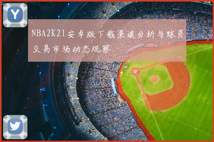 NBA2K21安卓版下载渠道分析与球员交易市场动态观察