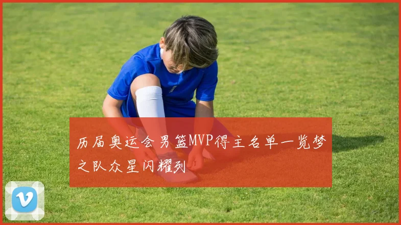 历届奥运会男篮MVP得主名单一览梦之队众星闪耀列