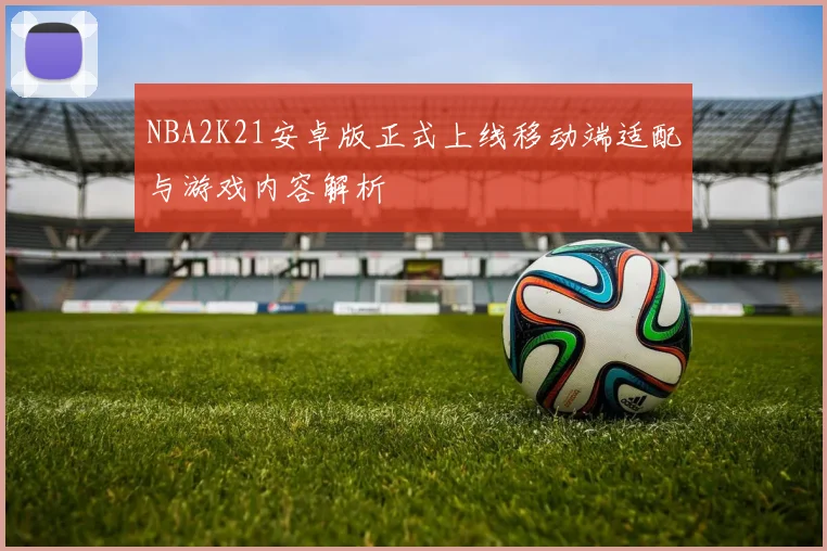 NBA2K21安卓版正式上线移动端适配与游戏内容解析