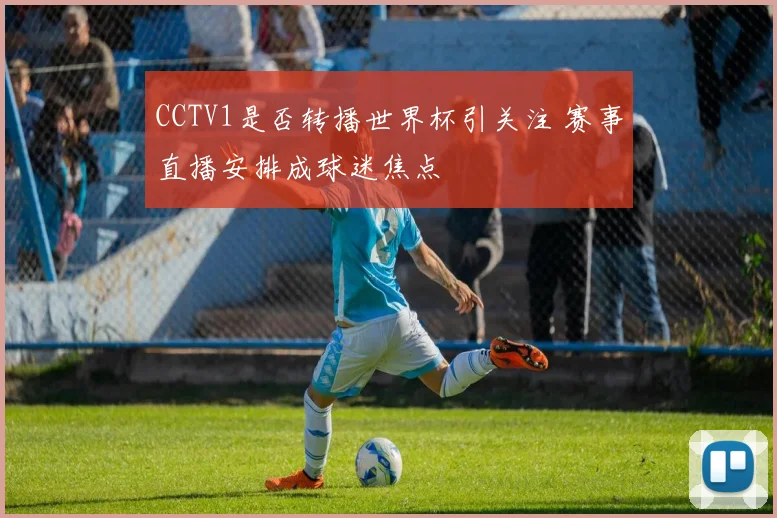 CCTV1是否转播世界杯引关注 赛事直播安排成球迷焦点