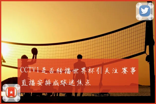 CCTV1是否转播世界杯引关注 赛事直播安排成球迷焦点