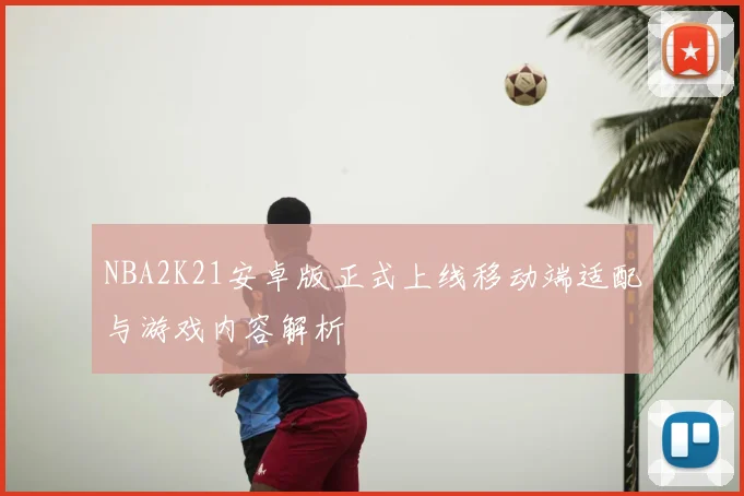 NBA2K21安卓版正式上线移动端适配与游戏内容解析